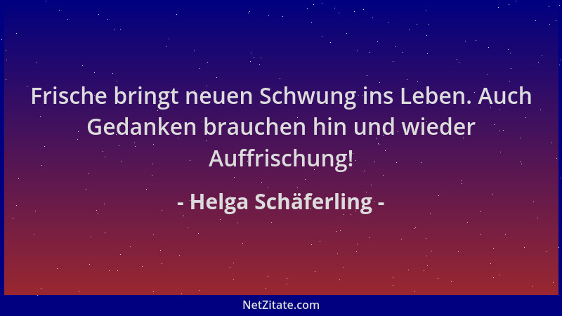Helga Schäferling - Frische bringt neuen Schwung ins Leben. Auch Gedanken brauchen hin und wieder Auffrischung!...