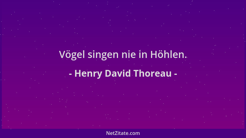 Henry David Thoreau - Vögel singen nie in Höhlen....