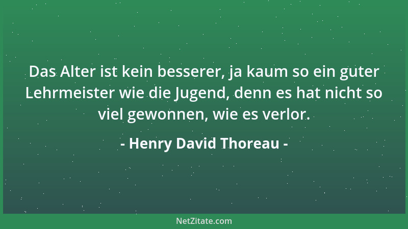 Henry David Thoreau - Das Alter ist kein besserer, ja kaum so ein guter Lehrmeister wie die Jugend, denn es hat nicht so vi...