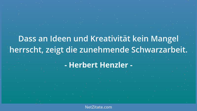 Herbert Henzler - Dass an Ideen und Kreativität kein Mangel herrscht, zeigt die zunehmende Schwarzarbeit....