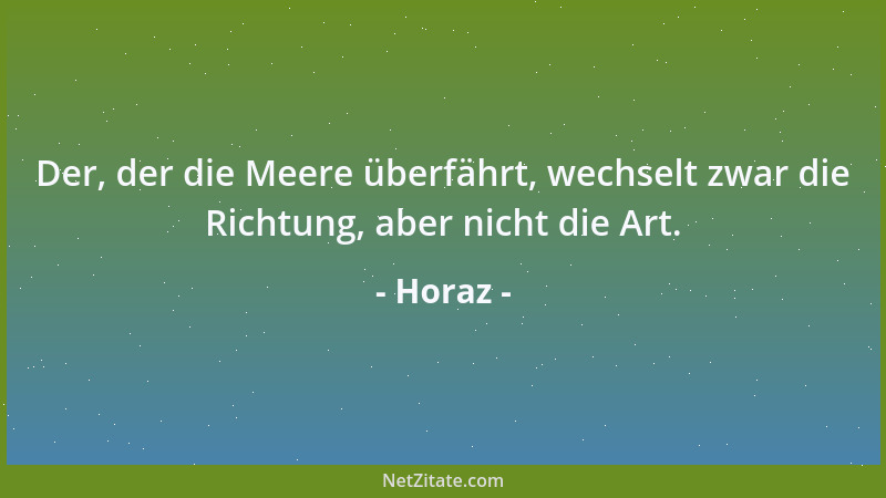 Horaz - Der, der die Meere überfährt, wechselt zwar die Richtung, aber nicht die Art....