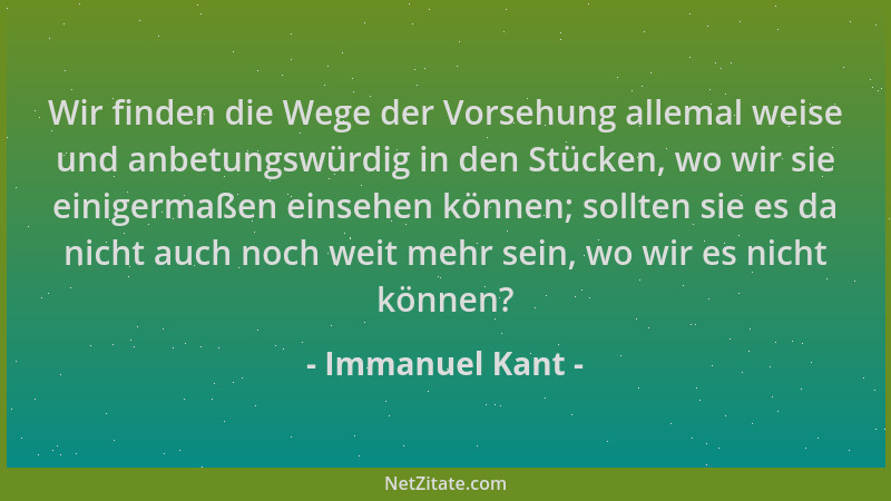 Immanuel Kant - Wir finden die Wege der Vorsehung allemal weise und anbetungswürdig in den Stücken, wo wir sie einigermaßen...
