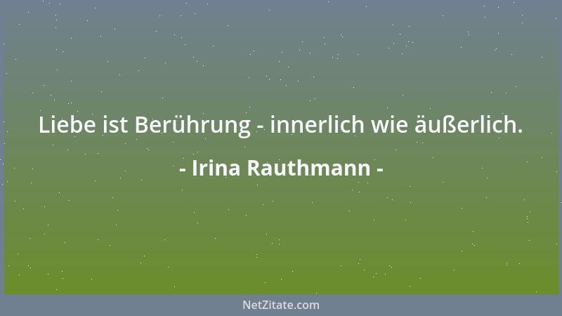 Irina Rauthmann - Liebe ist Berührung - innerlich wie äußerlich....