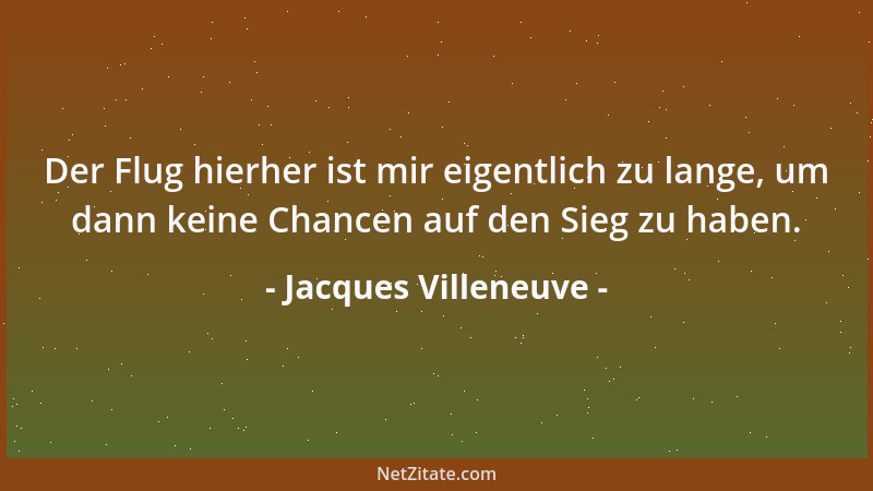 Jacques Villeneuve - Der Flug hierher ist mir eigentlich zu lange, um dann keine Chancen auf den Sieg zu haben....