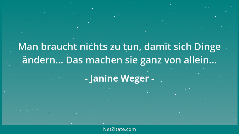 Janine Weger - Man braucht nichts zu tun, damit sich Dinge ändern... Das machen sie ganz von allein......