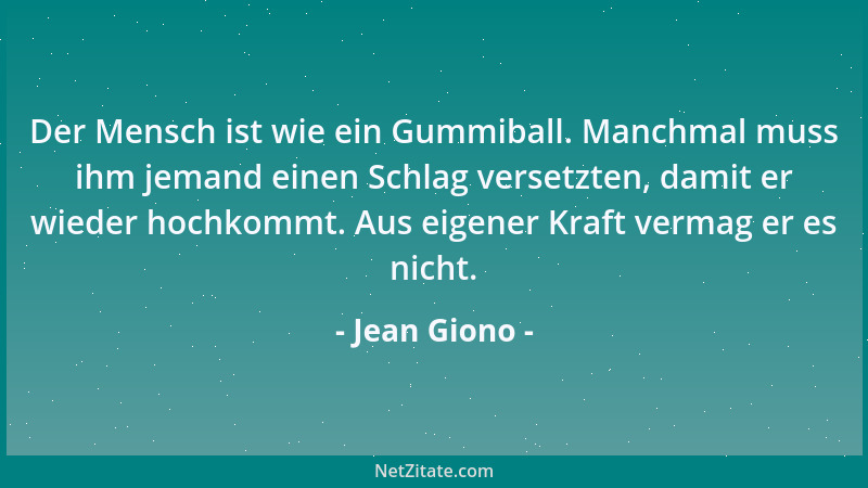 Jean Giono - Der Mensch ist wie ein Gummiball. Manchmal muss ihm jemand einen Schlag versetzten, damit er wieder hochkommt....