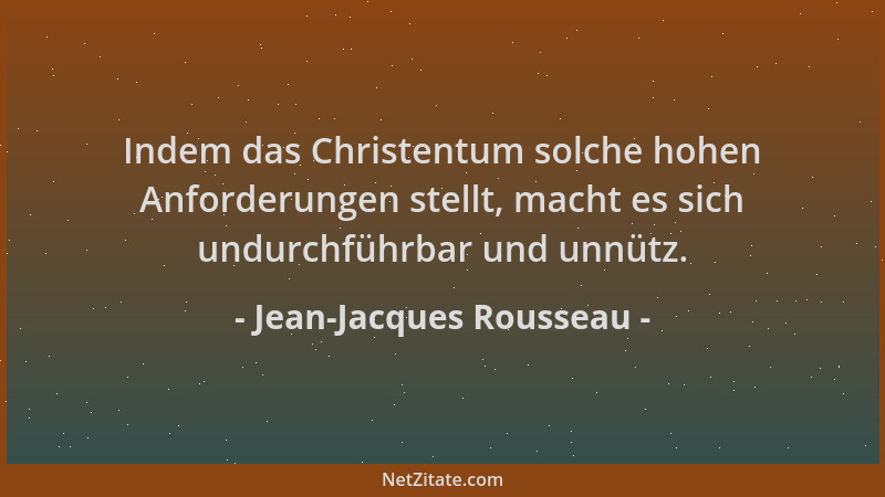 Jean-Jacques Rousseau - Indem das Christentum solche hohen Anforderungen stellt, macht es sich undurchführbar und unnütz....