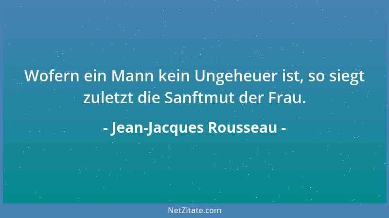 Jean-Jacques Rousseau - Wofern ein Mann kein Ungeheuer ist, so siegt zuletzt die Sanftmut der Frau....