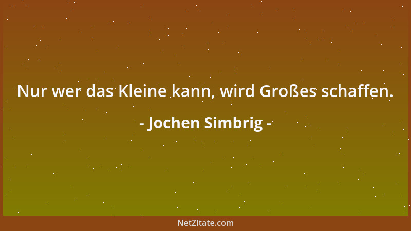 Jochen Simbrig - Nur wer das Kleine kann, wird Großes schaffen....