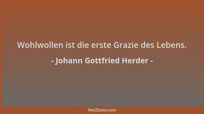 Johann Gottfried Herder - Wohlwollen ist die erste Grazie des Lebens....