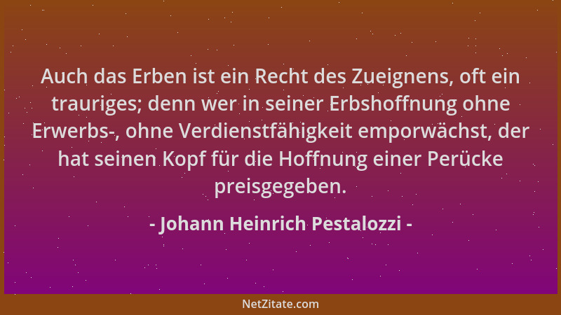 Johann Heinrich Pestalozzi - Auch das Erben ist ein Recht des Zueignens, oft ein trauriges; denn wer in seiner Erbshoffnung...