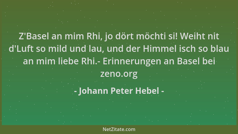Johann Peter Hebel - Z 'Basel an mim Rhi, jo dört möchti si! Weiht nit d 'Luft so mild und lau, und der Himmel isch so blau a...
