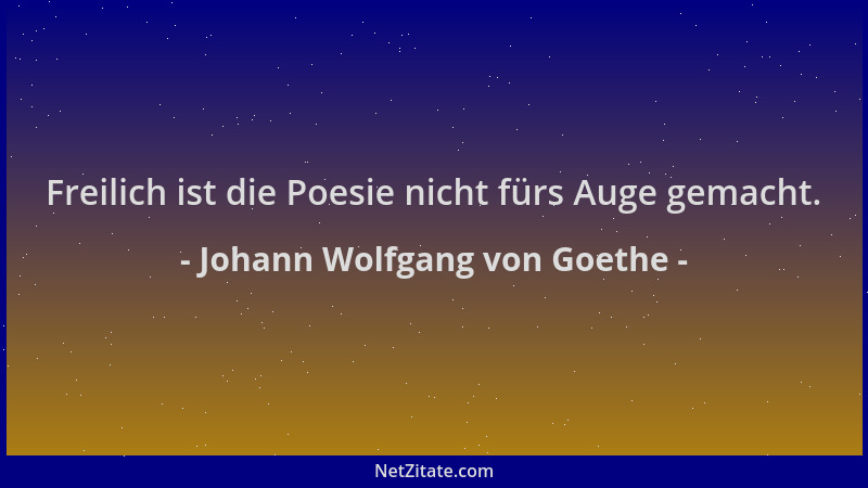 Johann Wolfgang von Goethe - Freilich ist die Poesie nicht fürs Auge gemacht....