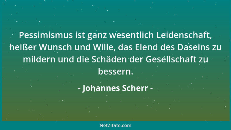 Johannes Scherr - Pessimismus ist ganz wesentlich Leidenschaft, heißer Wunsch und Wille, das Elend des Daseins zu mildern u...