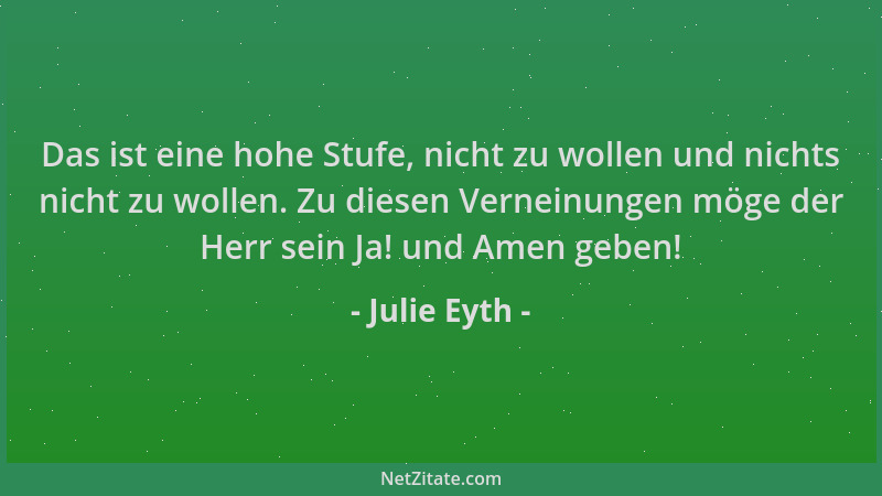 Julie Eyth - Das ist eine hohe Stufe, nicht zu wollen und nichts nicht zu wollen. Zu diesen Verneinungen möge der Herr sein...