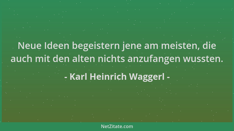 Karl Heinrich Waggerl - Neue Ideen begeistern jene am meisten, die auch mit den alten nichts anzufangen wussten....