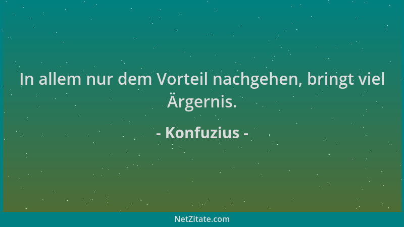 Konfuzius - In allem nur dem Vorteil nachgehen, bringt viel Ärgernis....