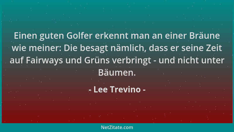 Lee Trevino - Einen guten Golfer erkennt man an einer Bräune wie meiner: Die besagt nämlich, dass er seine Zeit auf Fairway...
