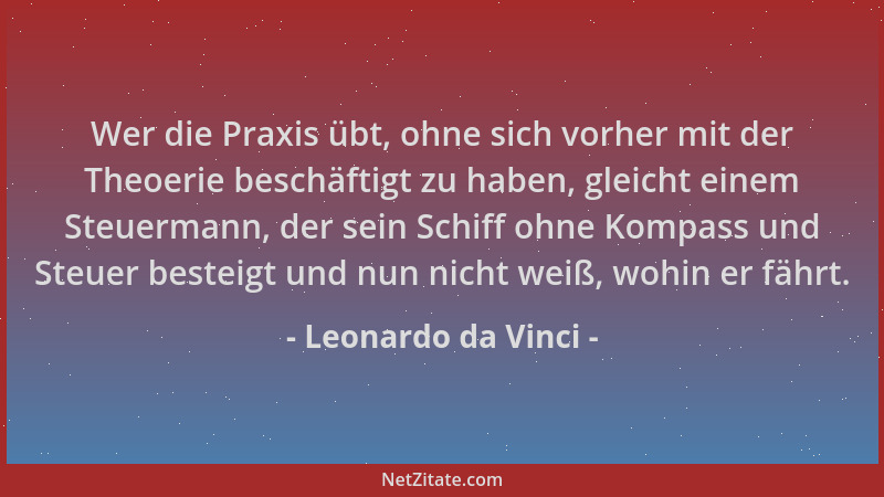 Leonardo da Vinci - Wer die Praxis übt, ohne sich vorher mit der Theoerie beschäftigt zu haben, gleicht einem Steuermann, d...