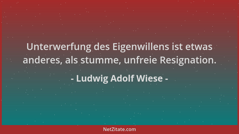 Ludwig Adolf Wiese - Unterwerfung des Eigenwillens ist etwas anderes, als stumme, unfreie Resignation....