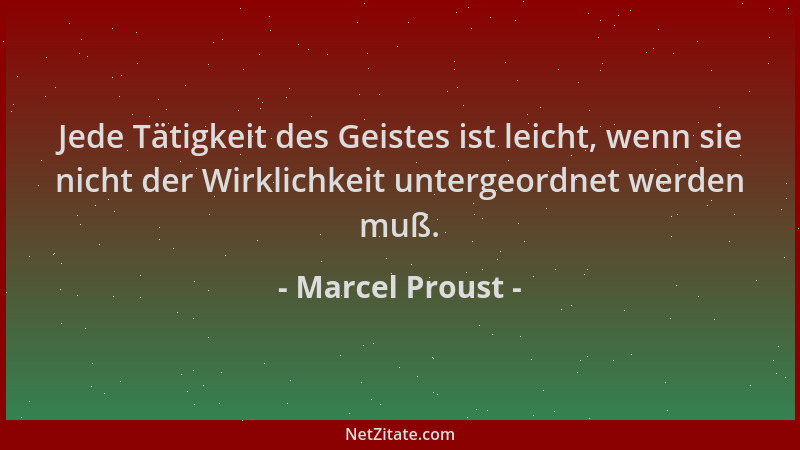 Marcel Proust - Jede Tätigkeit des Geistes ist leicht, wenn sie nicht der Wirklichkeit untergeordnet werden muß....