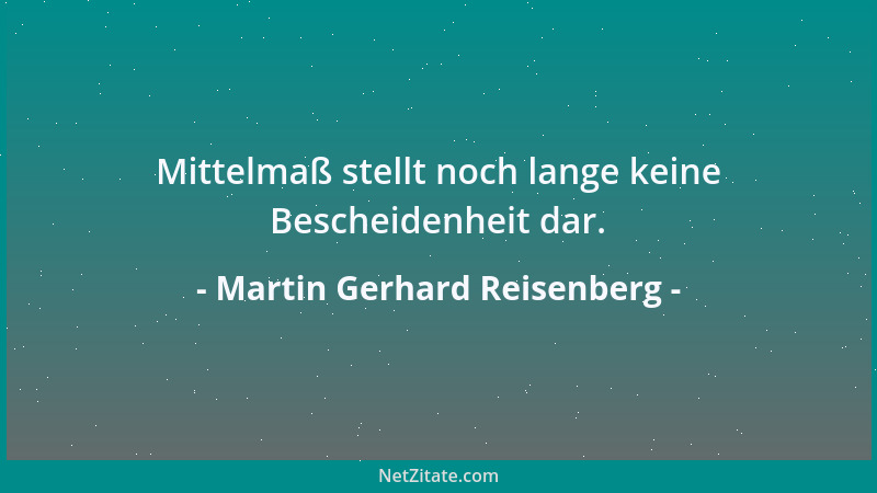 Martin Gerhard Reisenberg - Mittelmaß stellt noch lange keine Bescheidenheit dar....