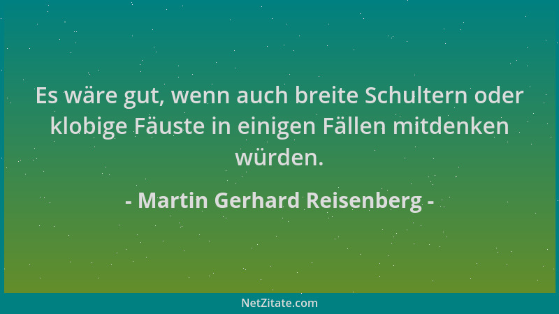 Martin Gerhard Reisenberg - Es wäre gut, wenn auch breite Schultern oder klobige Fäuste in einigen Fällen mitdenken würden....