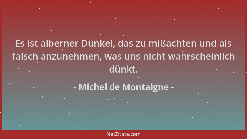 Michel de Montaigne - Es ist alberner Dünkel, das zu mißachten und als falsch anzunehmen, was uns nicht wahrscheinlich dünk...