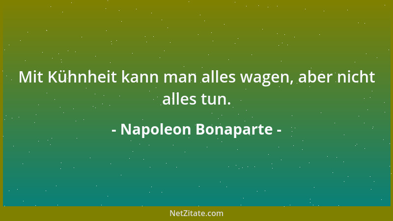Napoleon Bonaparte - Mit Kühnheit kann man alles wagen, aber nicht alles tun....