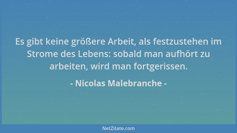 Nicolas Malebranche - Es gibt keine größere Arbeit, als festzustehen im Strome des Lebens: sobald man aufhört zu arbeiten,...