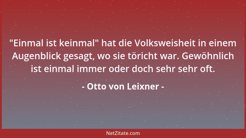 Otto von Leixner -  "Einmal ist keinmal " hat die Volksweisheit in einem Augenblick gesagt, wo sie töricht war. Gewöhnlich is...