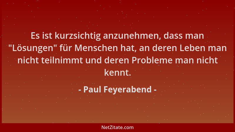 Paul Feyerabend - Es ist kurzsichtig anzunehmen, dass man  "Lösungen " für Menschen hat, an deren Leben man nicht teilnimmt u...