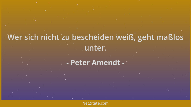 Peter Amendt - Wer sich nicht zu bescheiden weiß, geht maßlos unter....