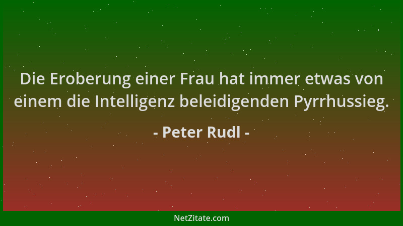 Peter Rudl - Die Eroberung einer Frau hat immer etwas von einem die Intelligenz beleidigenden Pyrrhussieg....