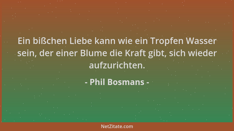 Phil Bosmans - Ein bißchen Liebe kann wie ein Tropfen Wasser sein, der einer Blume die Kraft gibt, sich wieder aufzurichten...
