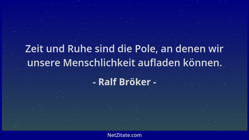 Ralf Bröker - Zeit und Ruhe sind die Pole, an denen wir unsere Menschlichkeit aufladen können....