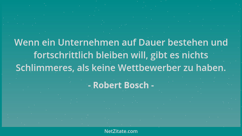 Robert Bosch - Wenn ein Unternehmen auf Dauer bestehen und fortschrittlich bleiben will, gibt es nichts Schlimmeres, als ke...