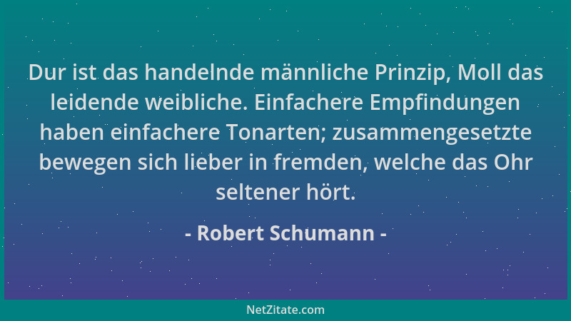 Robert Schumann - Dur ist das handelnde männliche Prinzip, Moll das leidende weibliche. Einfachere Empfindungen haben einfa...