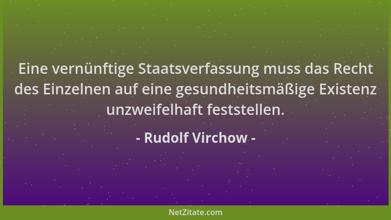Rudolf Virchow - Eine vernünftige Staatsverfassung muss das Recht des Einzelnen auf eine gesundheitsmäßige Existenz unzweif...