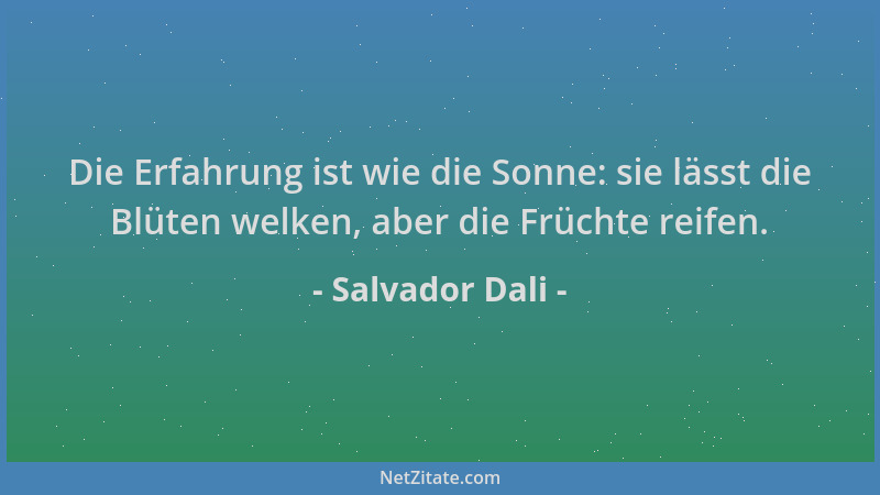 Salvador Dali - Die Erfahrung ist wie die Sonne: sie lässt die Blüten welken, aber die Früchte reifen....