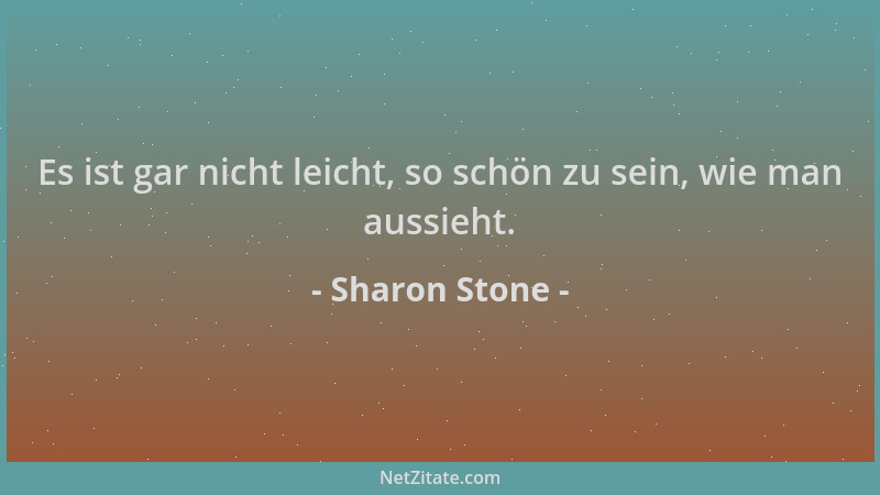Sharon Stone - Es ist gar nicht leicht, so schön zu sein, wie man aussieht....