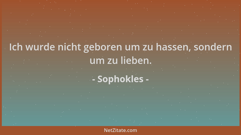 Sophokles - Ich wurde nicht geboren um zu hassen, sondern um zu lieben....