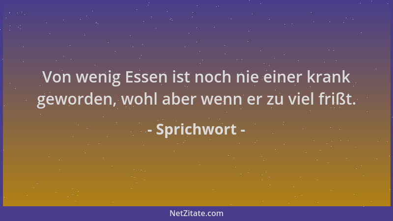 Sprichwort - Von wenig Essen ist noch nie einer krank geworden, wohl aber wenn er zu viel frißt....