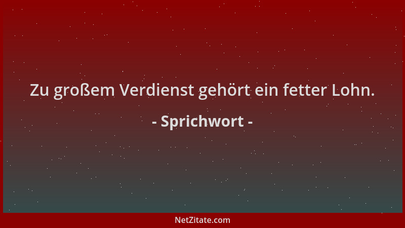 Sprichwort - Zu großem Verdienst gehört ein fetter Lohn....