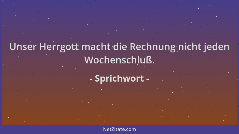 Sprichwort - Unser Herrgott macht die Rechnung nicht jeden Wochenschluß....