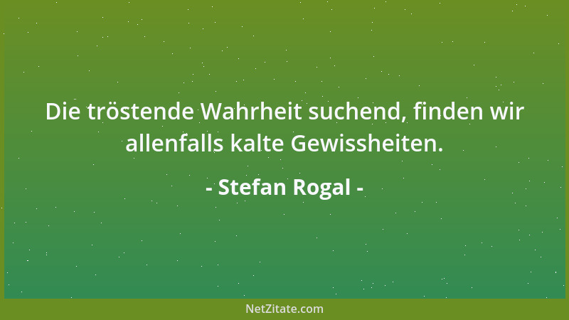 Stefan Rogal - Die tröstende Wahrheit suchend, finden wir allenfalls kalte Gewissheiten....