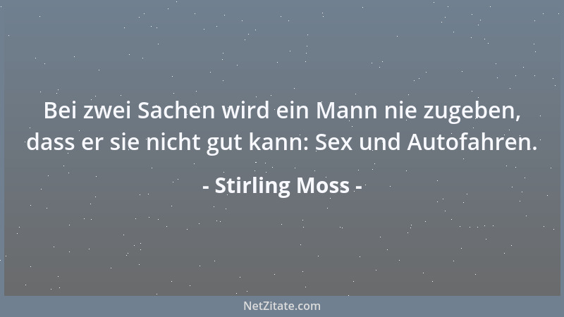 Stirling Moss - Bei zwei Sachen wird ein Mann nie zugeben, dass er sie nicht gut kann: Sex und Autofahren....
