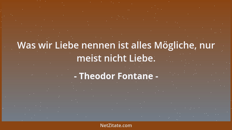Theodor Fontane - Was wir Liebe nennen ist alles Mögliche, nur meist nicht Liebe....