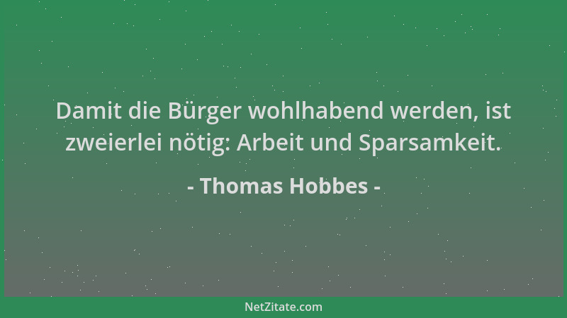 Thomas Hobbes - Damit die Bürger wohlhabend werden, ist zweierlei nötig: Arbeit und Sparsamkeit....