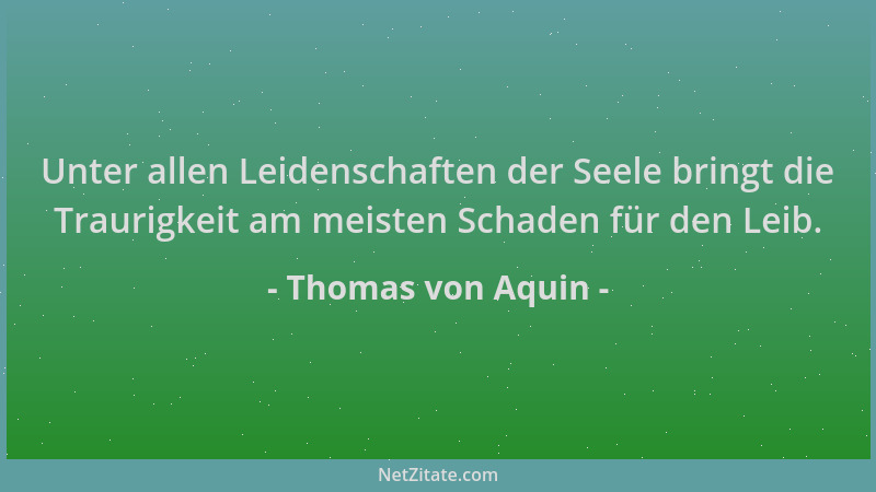 Thomas von Aquin - Unter allen Leidenschaften der Seele bringt die Traurigkeit am meisten Schaden für den Leib....
